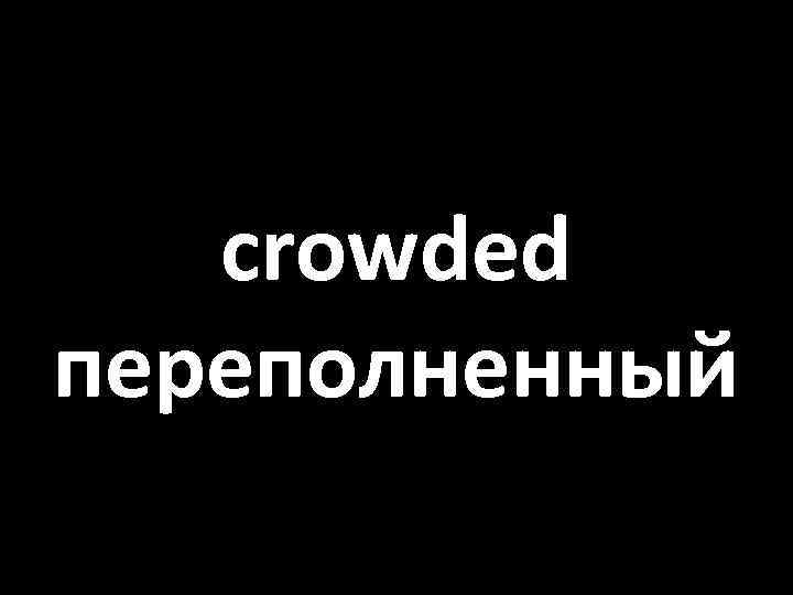 crowded переполненный 