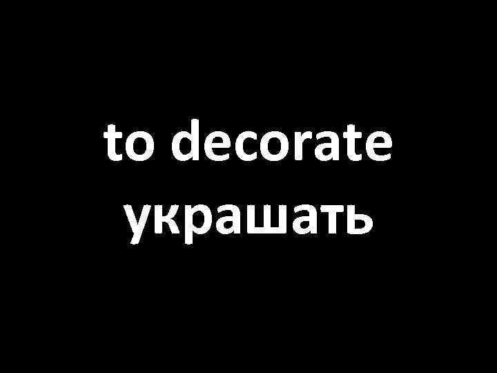 to decorate украшать 