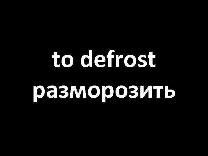 to defrost разморозить 