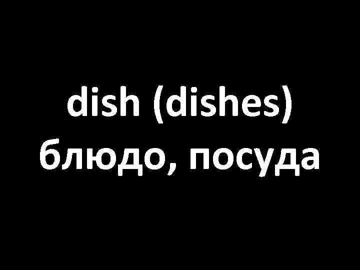 dish (dishes) блюдо, посуда 