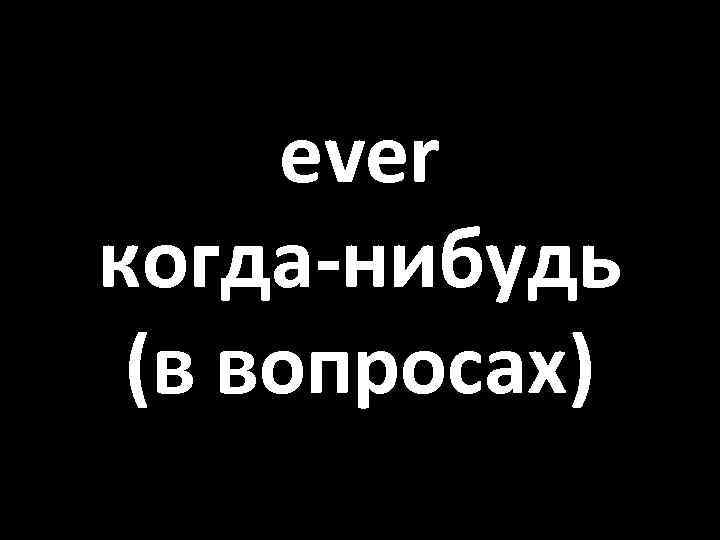 ever когда-нибудь (в вопросах) 