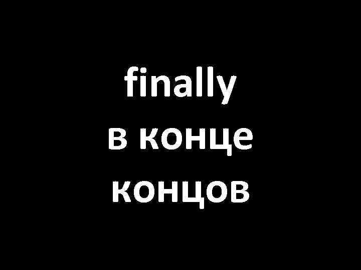 finally в конце концов 