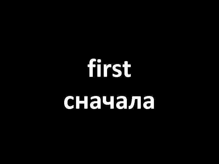 first сначала 