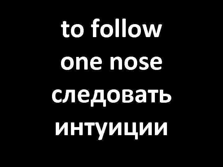 to follow one nose следовать интуиции 