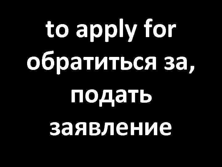 to apply for обратиться за, подать заявление 