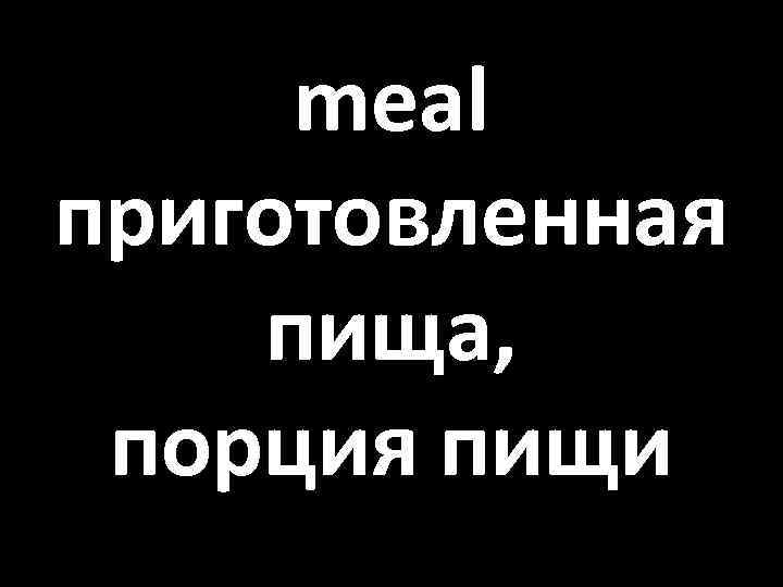 meal приготовленная пища, порция пищи 