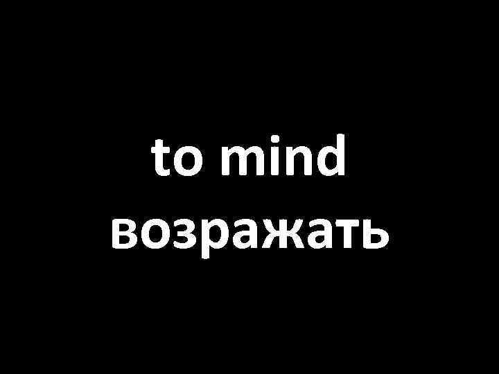 to mind возражать 