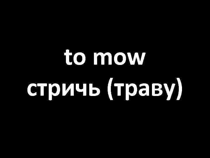 to mow стричь (траву) 