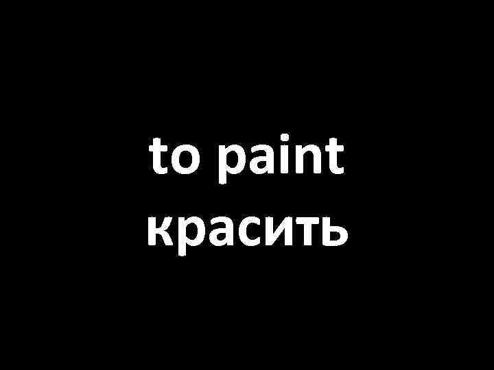 to paint красить 