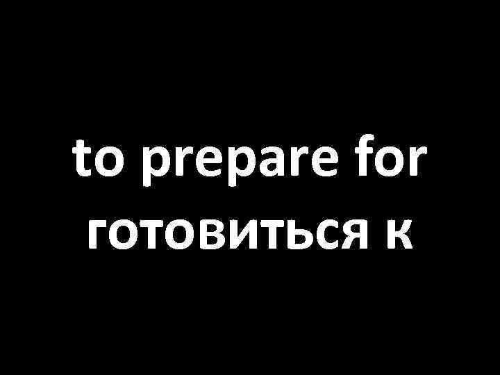 to prepare for готовиться к 