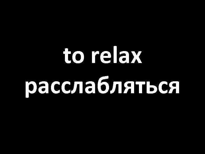 to relax расслабляться 