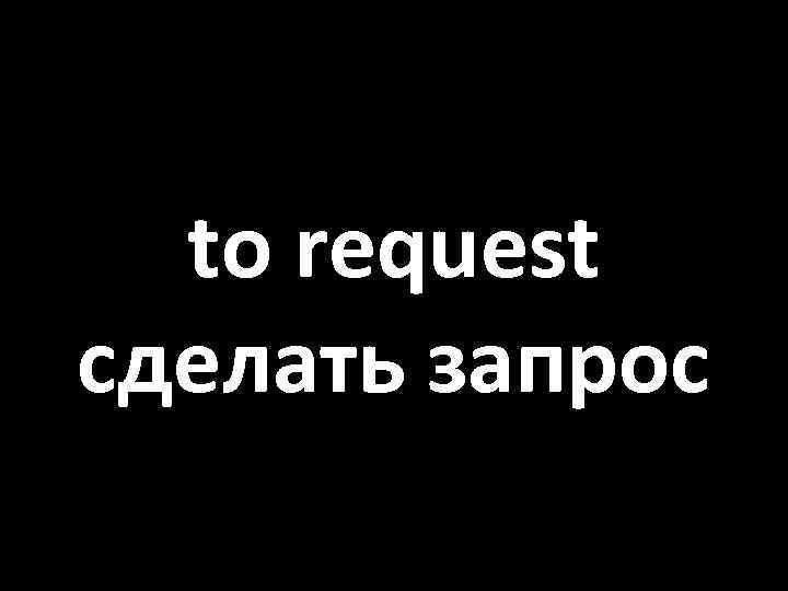 to request сделать запрос 