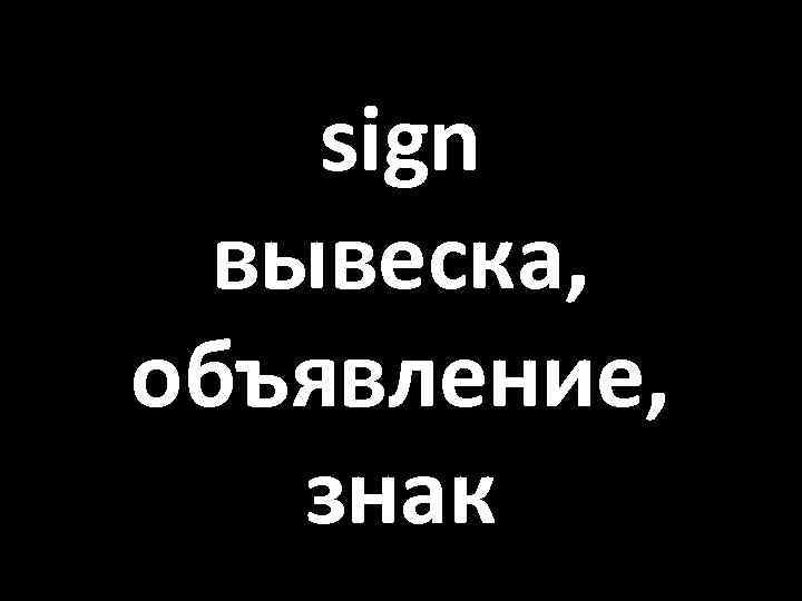 sign вывеска, объявление, знак 