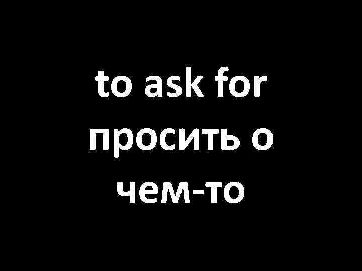 to ask for просить о чем-то 