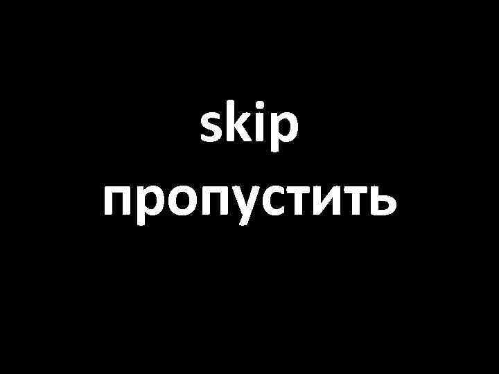 skip пропустить 