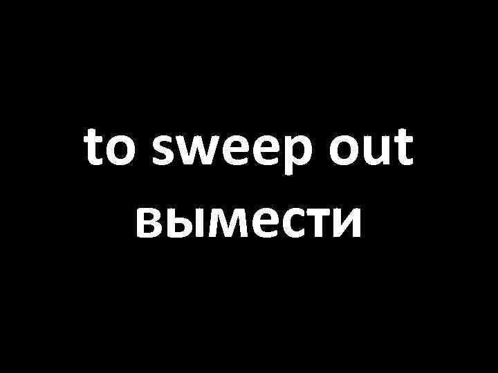 to sweep out вымести 