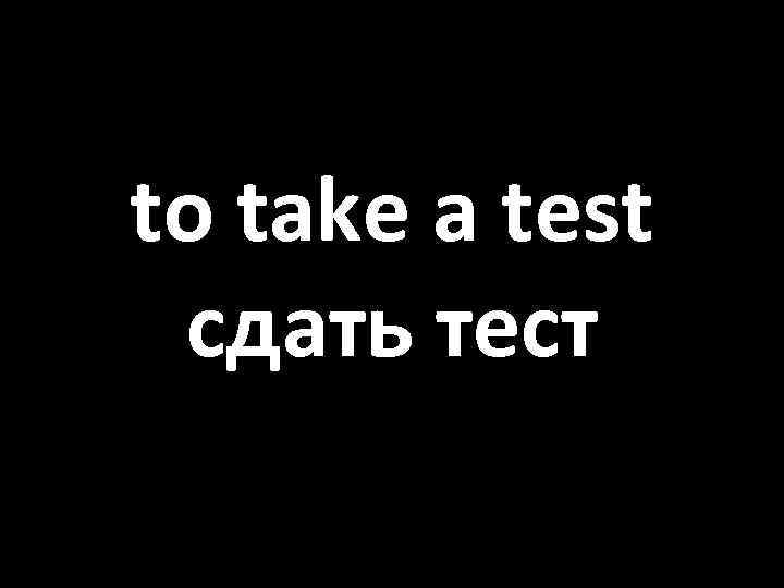 to take a test сдать тест 