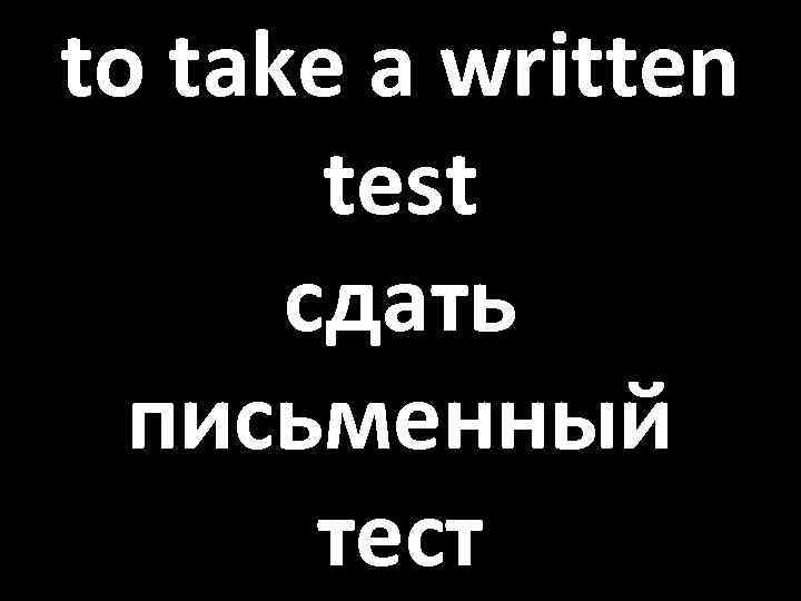 to take a written test сдать письменный тест 