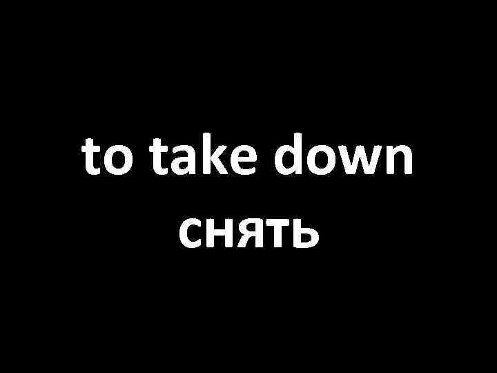 to take down снять 