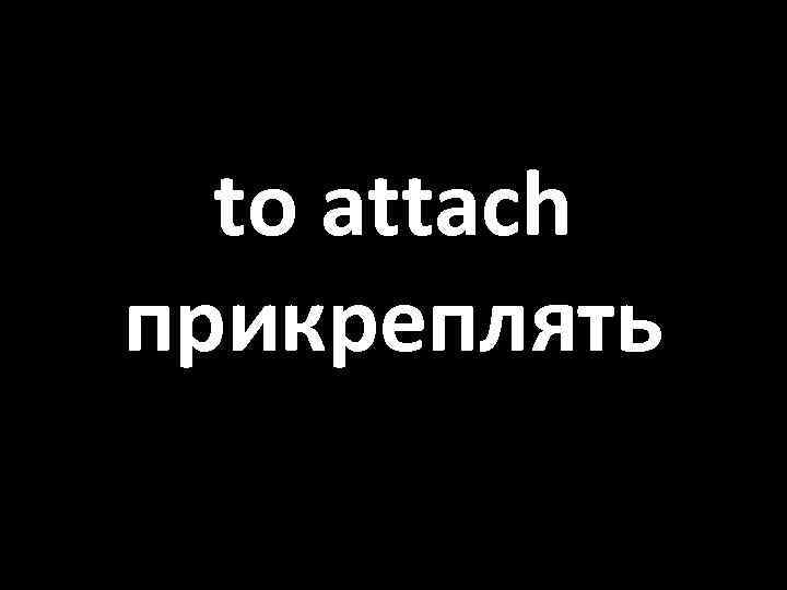 to attach прикреплять 