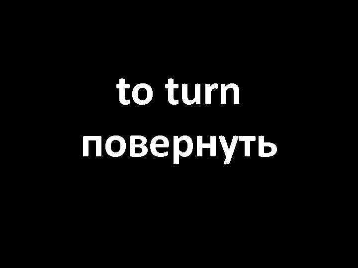 to turn повернуть 