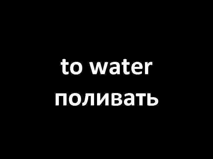 to water поливать 