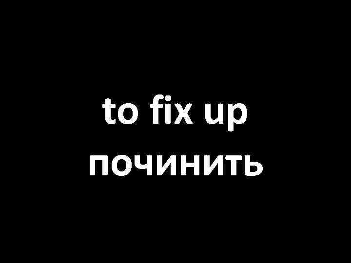 to fix up починить 