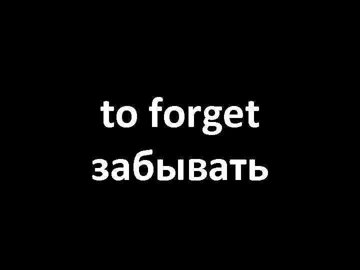 to forget забывать 