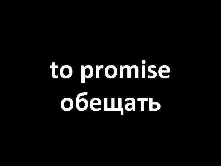 to promise обещать 