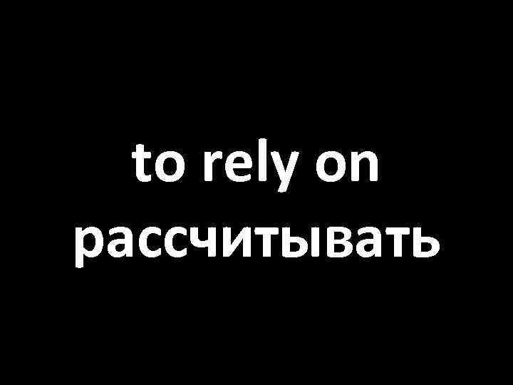 to rely on рассчитывать 