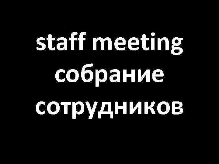 staff meeting собрание сотрудников 