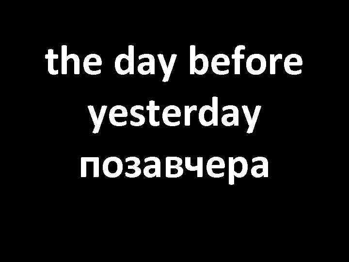 the day before yesterday позавчера 