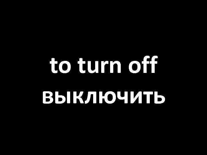to turn off выключить 