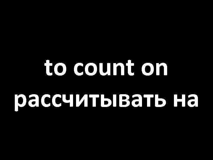to count on рассчитывать на 