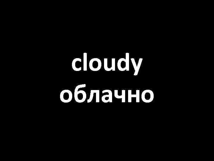 cloudy облачно 