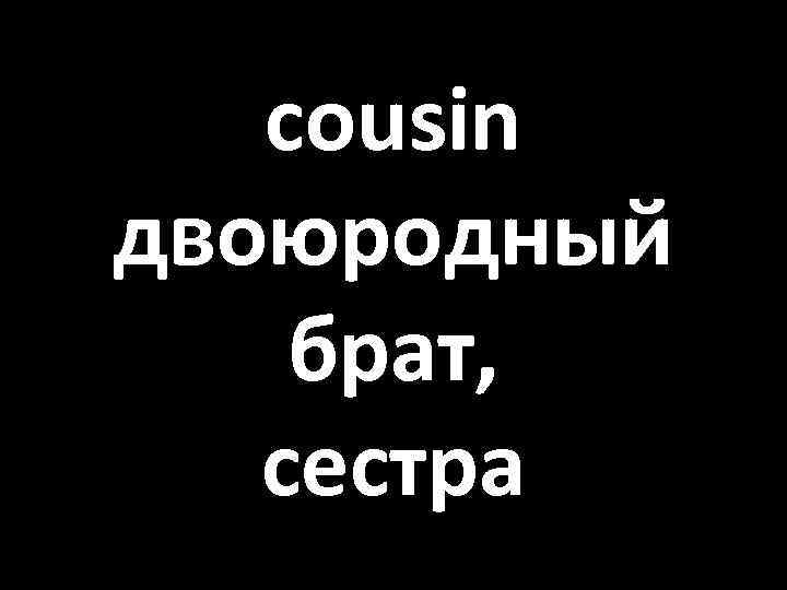 cousin двоюродный брат, сестра 