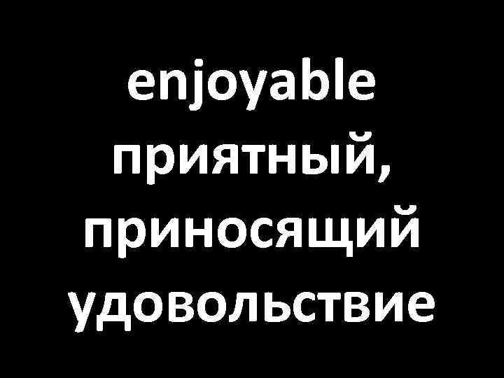 enjoyable приятный, приносящий удовольствие 