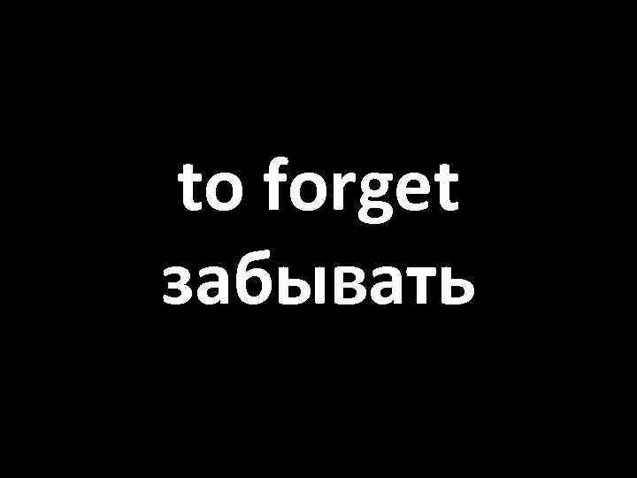 to forget забывать 