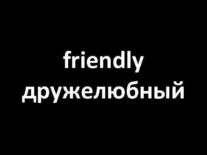 friendly дружелюбный 