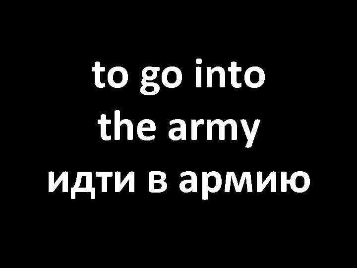 to go into the army идти в армию 