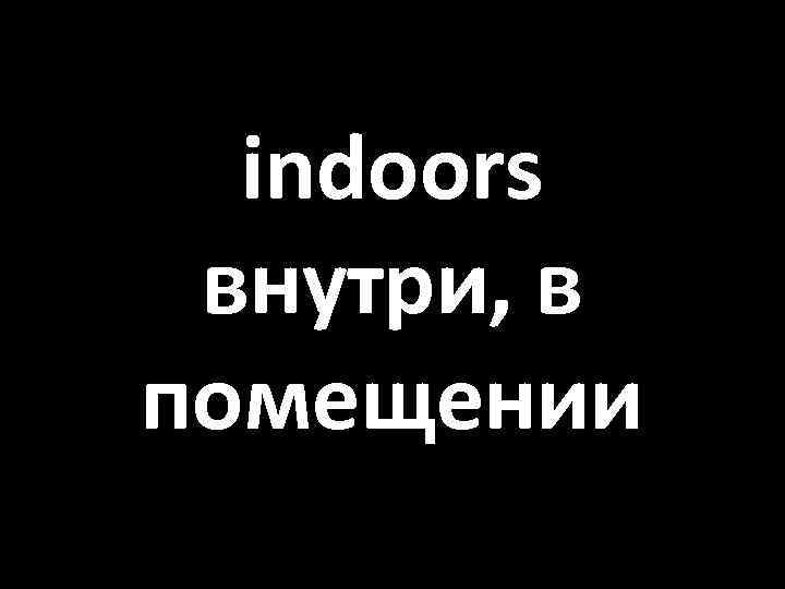 indoors внутри, в помещении 