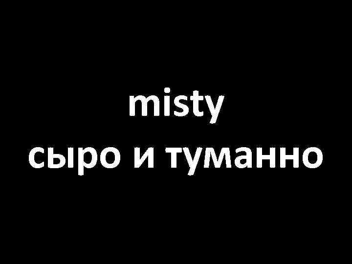 misty сыро и туманно 