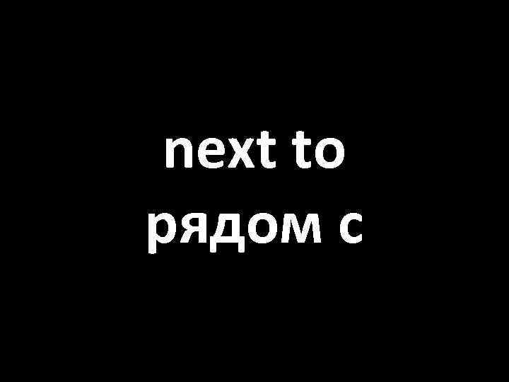 next to рядом с 