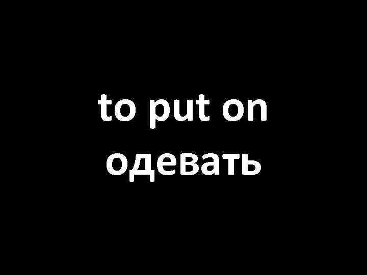 to put on одевать 