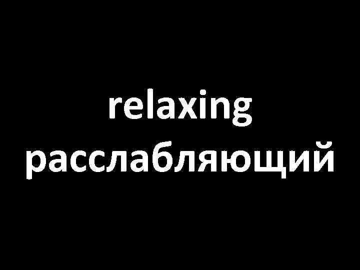 relaxing расслабляющий 