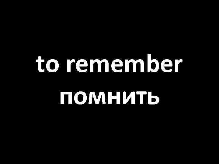 to remember помнить 