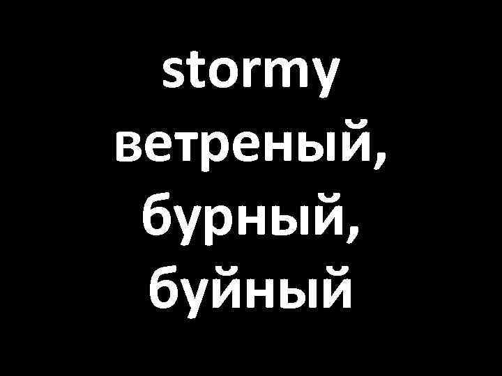 stormy ветреный, бурный, буйный 