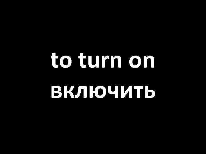 to turn on включить 