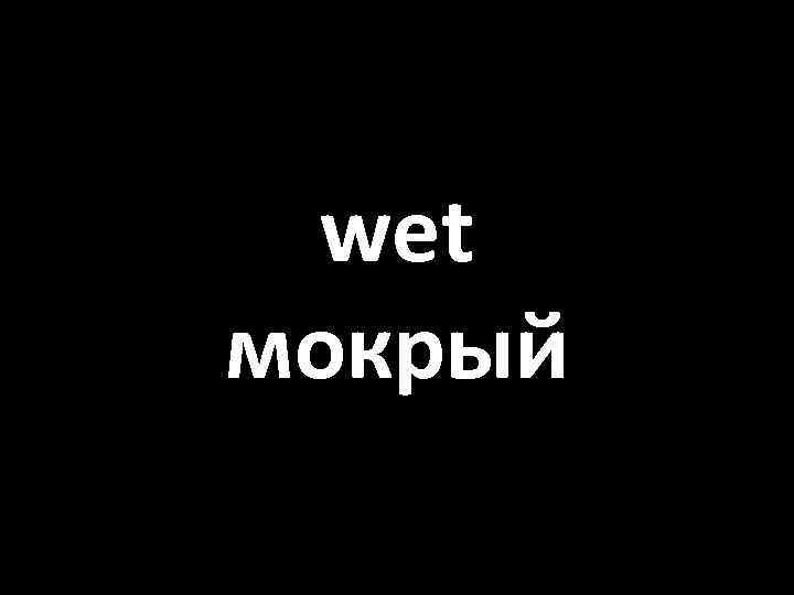 wet мокрый 