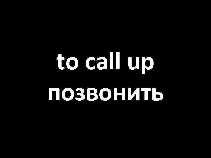 to call up позвонить 